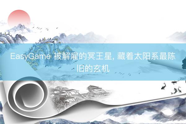 EasyGame 被解雇的冥王星, 藏着太阳系最陈旧的玄机