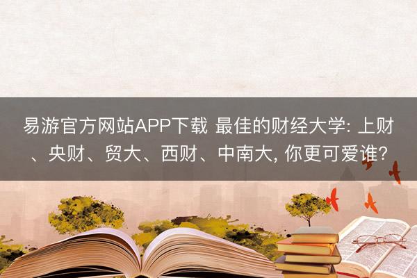 易游官方网站APP下载 最佳的财经大学: 上财、央财、贸大、西财、中南大, 你更可爱谁?