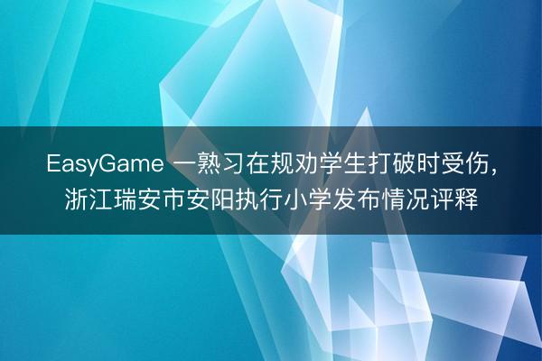 EasyGame 一熟习在规劝学生打破时受伤，浙江瑞安市安阳执行小学发布情况评释