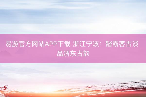 易游官方网站APP下载 浙江宁波：踏霞客古谈 品浙东古韵