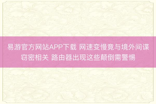 易游官方网站APP下载 网速变慢竟与境外间谍窃密相关 路由器出现这些颠倒需警惕