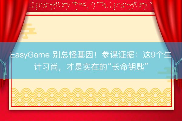 EasyGame 别总怪基因！参谋证据：这9个生计习尚，才是实在的“长命钥匙”