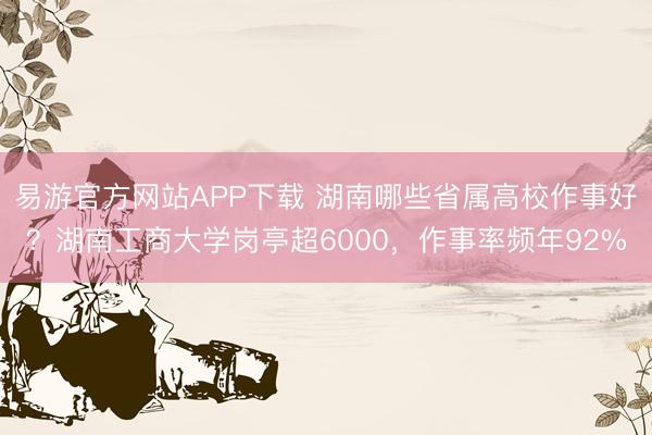 易游官方网站APP下载 湖南哪些省属高校作事好?湖南工商大学岗亭超6000,作事率频年92%