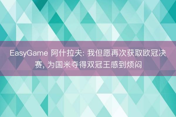 EasyGame 阿什拉夫: 我但愿再次获取欧冠决赛, 为国米夺得双冠王感到烦闷