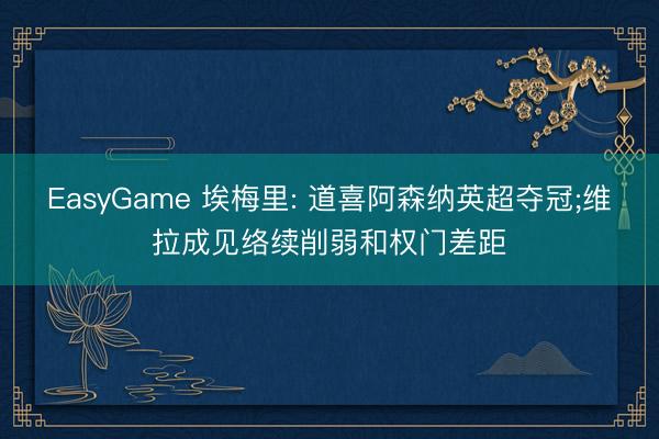 EasyGame 埃梅里: 道喜阿森纳英超夺冠;维拉成见络续削弱和权门差距