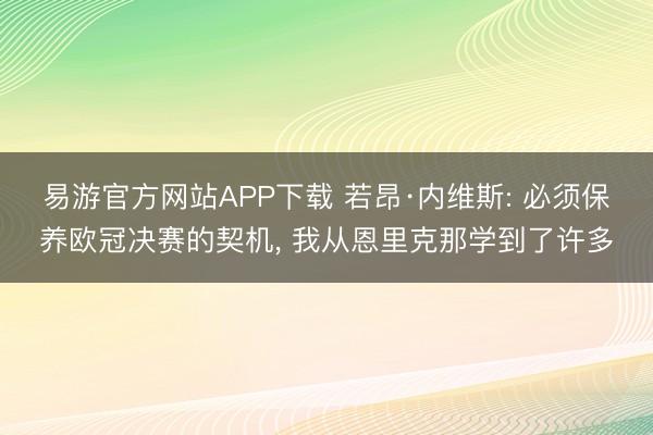 易游官方网站APP下载 若昂·内维斯: 必须保养欧冠决赛的契机, 我从恩里克那学到了许多