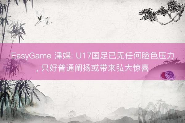 EasyGame 津媒: U17国足已无任何脸色压力, 只好普通阐扬或带来弘大惊喜