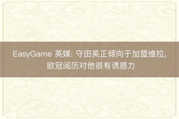 EasyGame 英媒: 守田英正倾向于加盟维拉, 欧冠阅历对他很有诱惑力