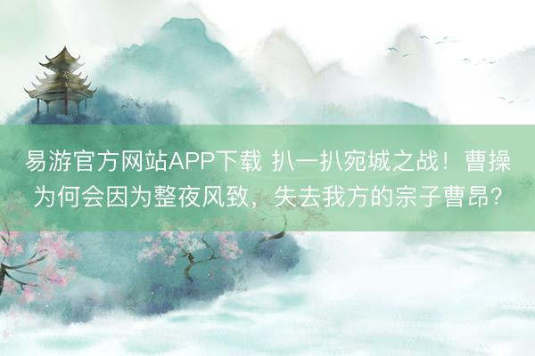 易游官方网站APP下载 扒一扒宛城之战!曹操为何会因为整夜风致,失去我方的宗子曹昂?