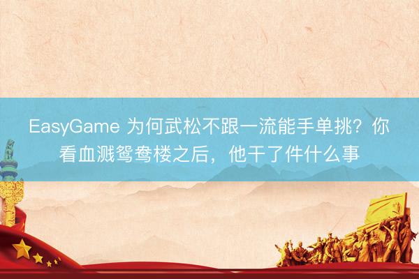 EasyGame 为何武松不跟一流能手单挑?你看血溅鸳鸯楼之后,他干了件什么事