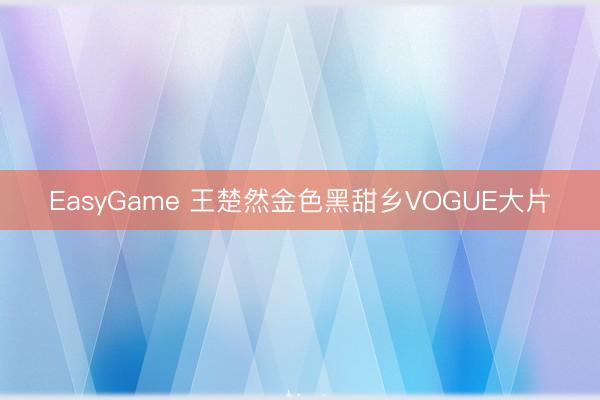 EasyGame 王楚然金色黑甜乡VOGUE大片