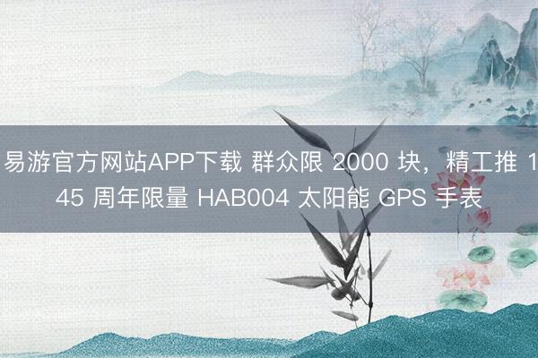 易游官方网站APP下载 群众限 2000 块,精工推 145 周年限量 HAB004 太阳能 GPS 手表