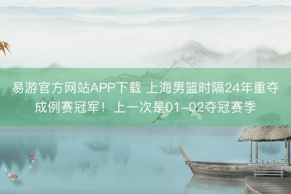 易游官方网站APP下载 上海男篮时隔24年重夺成例赛冠军！上一次是01-02夺冠赛季