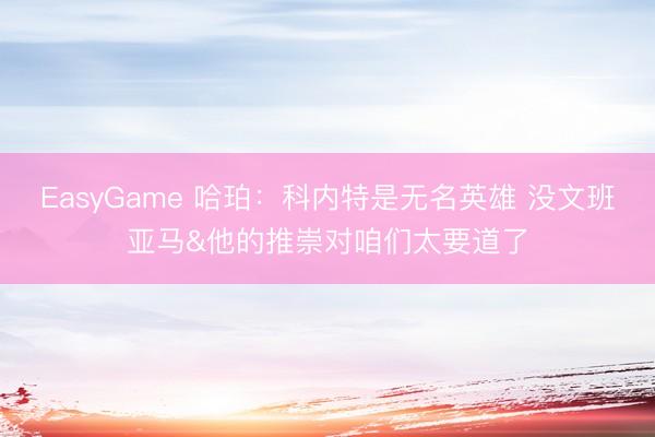 EasyGame 哈珀：科内特是无名英雄 没文班亚马&他的推崇对咱们太要道了