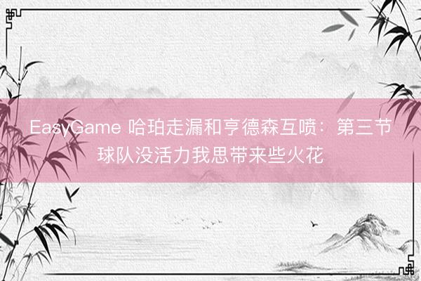 EasyGame 哈珀走漏和亨德森互喷:第三节球队没活力我思带来些火花