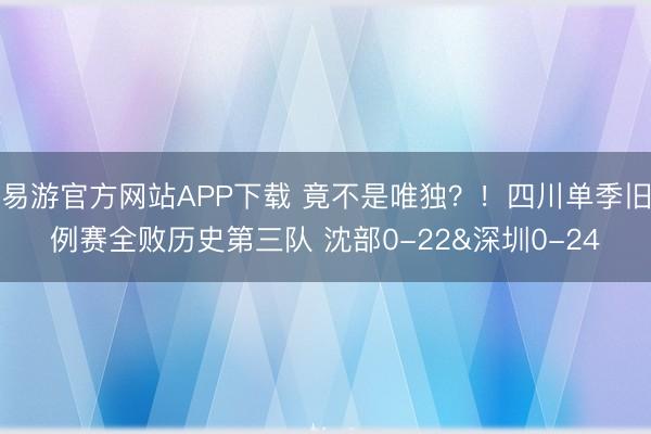 易游官方网站APP下载 竟不是唯独?!四川单季旧例赛全败历史第三队 沈部0-22&深圳0-24