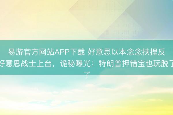 易游官方网站APP下载 好意思以本念念扶捏反好意思战士上台，诡秘曝光：特朗普押错宝也玩脱了