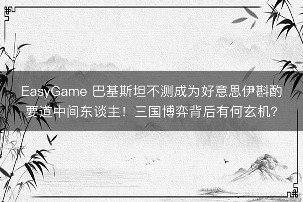 EasyGame 巴基斯坦不测成为好意思伊斟酌要道中间东谈主!三国博弈背后有何玄机?