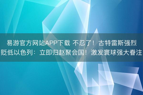 易游官方网站APP下载 不忍了!古特雷斯强烈贬低以色列:立即归赵聚会国!激发寰球强大眷注