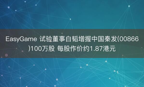 EasyGame 试验董事白韬增握中国秦发(00866)100万股 每股作价约1.87港元