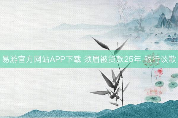 易游官方网站APP下载 须眉被贷款25年 银行谈歉