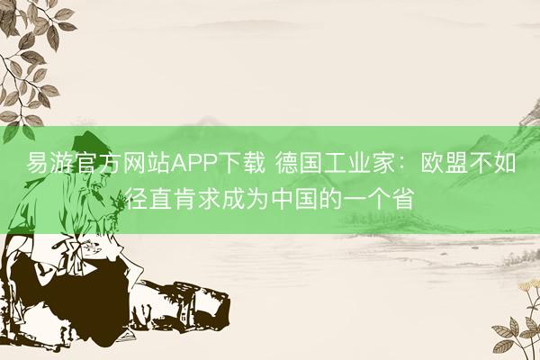 易游官方网站APP下载 德国工业家:欧盟不如径直肯求成为中国的一个省