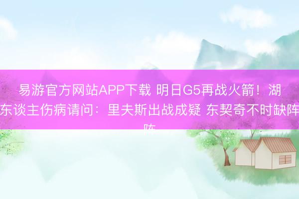 易游官方网站APP下载 明日G5再战火箭！湖东谈主伤病请问：里夫斯出战成疑 东契奇不时缺阵