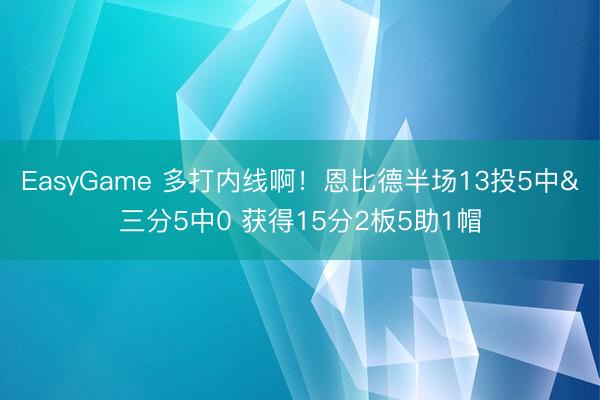 EasyGame 多打内线啊!恩比德半场13投5中&三分5中0 获得15分2板5助1帽
