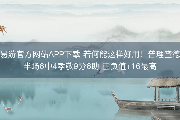 易游官方网站APP下载 若何能这样好用!普理查德半场6中4孝敬9分6助 正负值+16最高