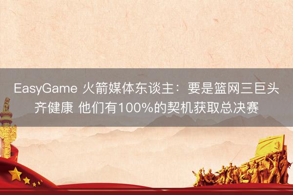 EasyGame 火箭媒体东谈主：要是篮网三巨头齐健康 他们有100%的契机获取总决赛