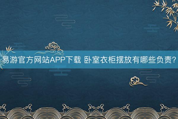 易游官方网站APP下载 卧室衣柜摆放有哪些负责?