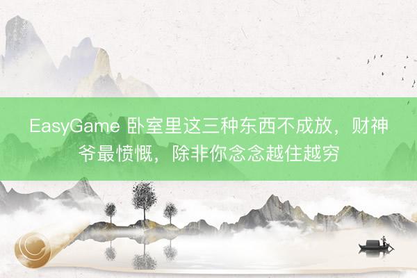 EasyGame 卧室里这三种东西不成放,财神爷最愤慨,除非你念念越住越穷