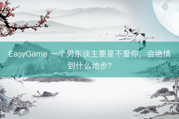 EasyGame 一个男东谈主要是不爱你,会绝情到什么地步?