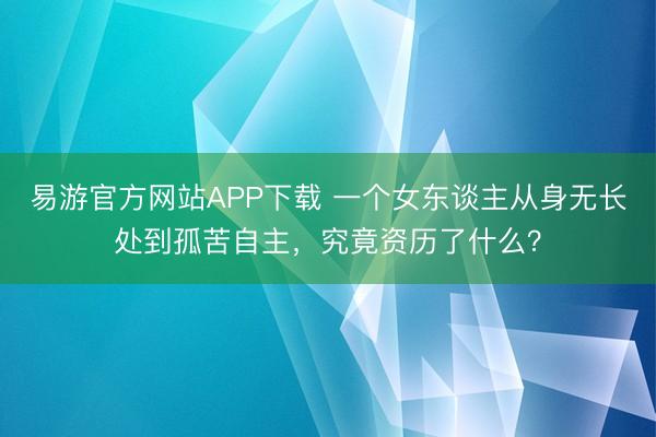 易游官方网站APP下载 一个女东谈主从身无长处到孤苦自主，究竟资历了什么？