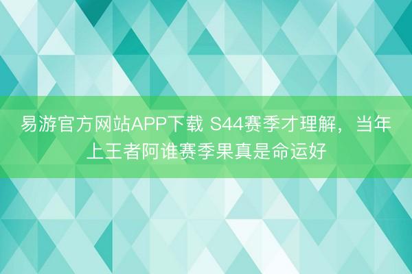 易游官方网站APP下载 S44赛季才理解,当年上王者阿谁赛季果真是命运好