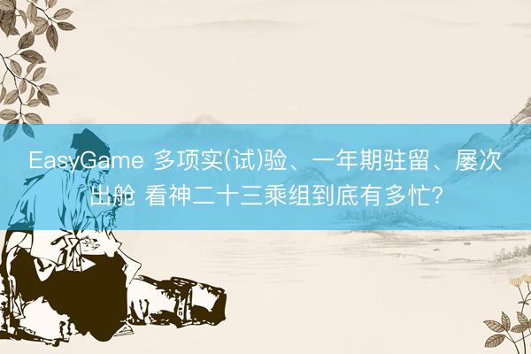 EasyGame 多项实(试)验、一年期驻留、屡次出舱 看神二十三乘组到底有多忙?