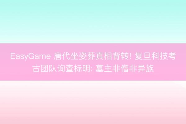 EasyGame 唐代坐姿葬真相背转! 复旦科技考古团队询查标明: 墓主非僧非异族