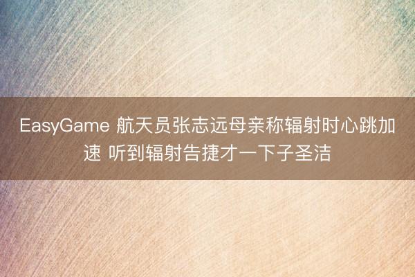 EasyGame 航天员张志远母亲称辐射时心跳加速 听到辐射告捷才一下子圣洁