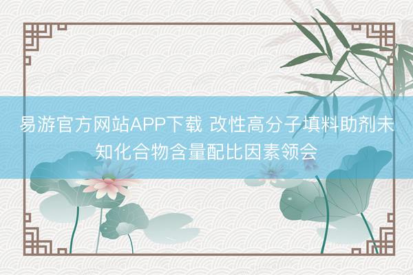 易游官方网站APP下载 改性高分子填料助剂未知化合物含量配比因素领会