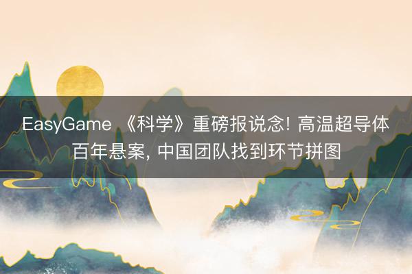 EasyGame 《科学》重磅报说念! 高温超导体百年悬案, 中国团队找到环节拼图