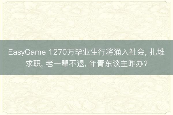 EasyGame 1270万毕业生行将涌入社会, 扎堆求职, 老一辈不退, 年青东谈主咋办?