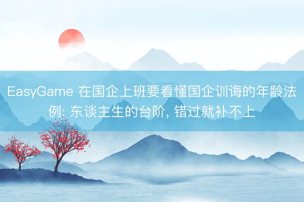 EasyGame 在国企上班要看懂国企训诲的年龄法例: 东谈主生的台阶, 错过就补不上