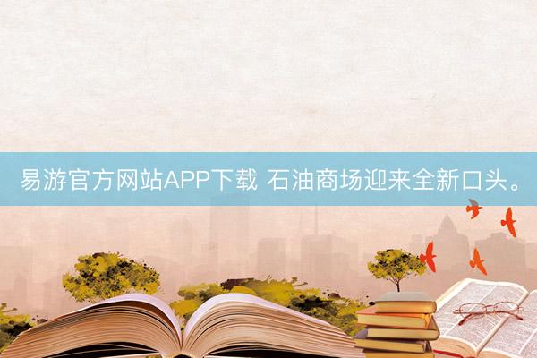 易游官方网站APP下载 石油商场迎来全新口头。