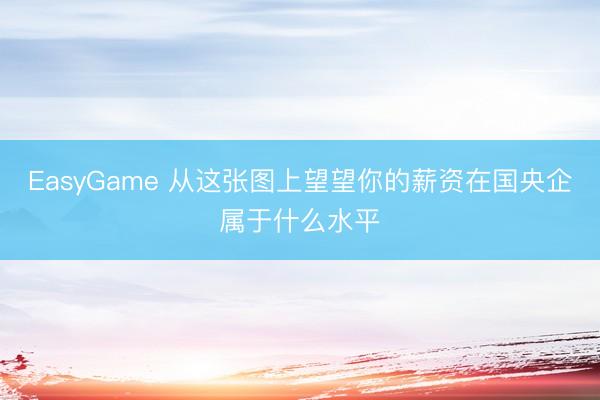 EasyGame 从这张图上望望你的薪资在国央企属于什么水平