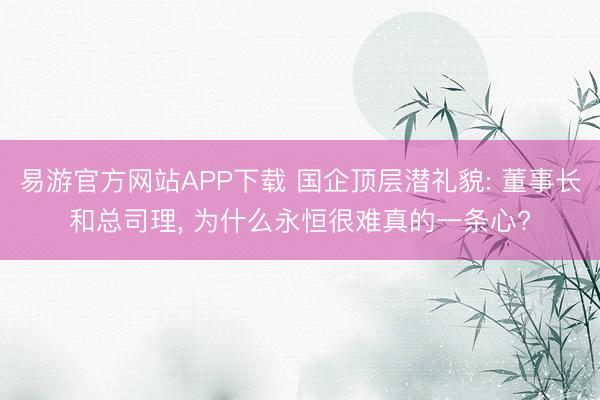 易游官方网站APP下载 国企顶层潜礼貌: 董事长和总司理, 为什么永恒很难真的一条心?