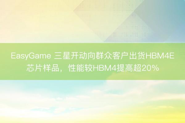 EasyGame 三星开动向群众客户出货HBM4E芯片样品,性能较HBM4提高超20%