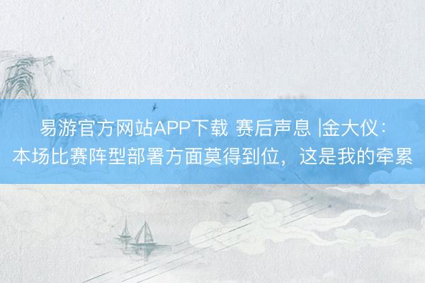 易游官方网站APP下载 赛后声息 |金大仪：本场比赛阵型部署方面莫得到位，这是我的牵累