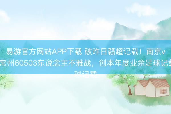 易游官方网站APP下载 破昨日赣超记载！南京vs常州60503东说念主不雅战，创本年度业余足球记载