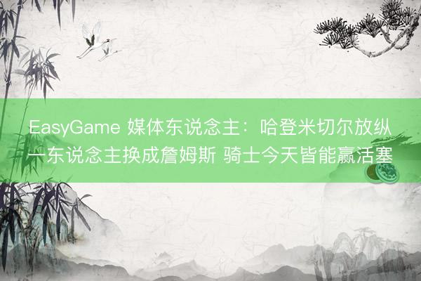 EasyGame 媒体东说念主:哈登米切尔放纵一东说念主换成詹姆斯 骑士今天皆能赢活塞