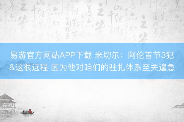 易游官方网站APP下载 米切尔:阿伦首节3犯&这很远程 因为他对咱们的驻扎体系至关遑急